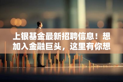 上银基金最新招聘信息！想加入金融巨头，这里有你想要的职位！