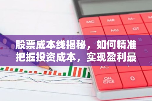 股票成本线揭秘，如何精准把握投资成本，实现盈利最大化？