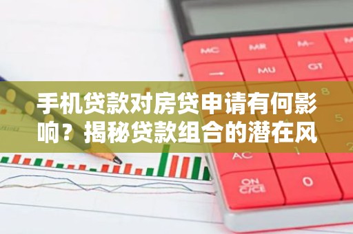 手机贷款对房贷申请有何影响？揭秘贷款组合的潜在风险