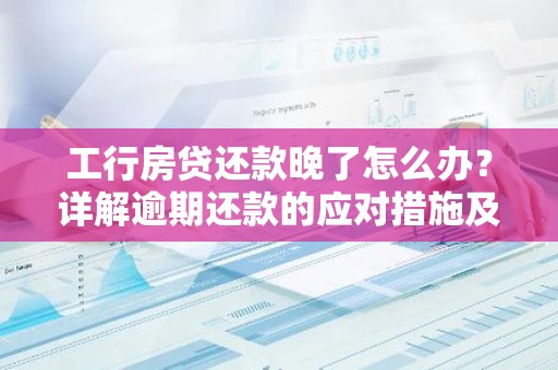 工行房贷还款晚了怎么办？详解逾期还款的应对措施及影响