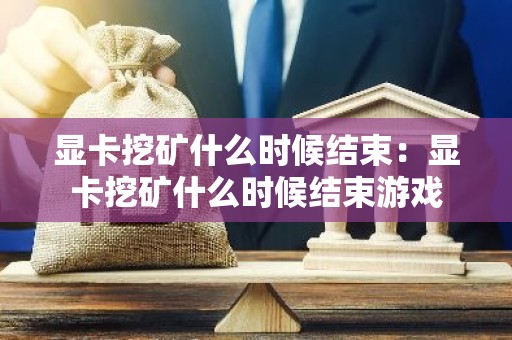 显卡挖矿什么时候结束：显卡挖矿什么时候结束游戏