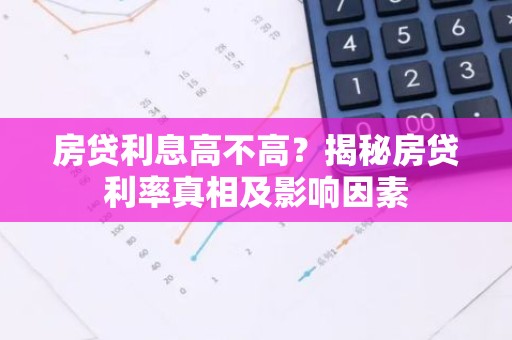房贷利息高不高？揭秘房贷利率真相及影响因素