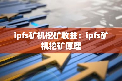 ipfs矿机挖矿收益：ipfs矿机挖矿原理