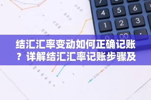 结汇汇率变动如何正确记账？详解结汇汇率记账步骤及注意事项