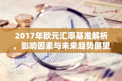 2017年欧元汇率基准解析，影响因素与未来趋势展望