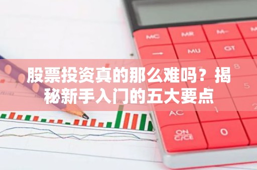 股票投资真的那么难吗？揭秘新手入门的五大要点