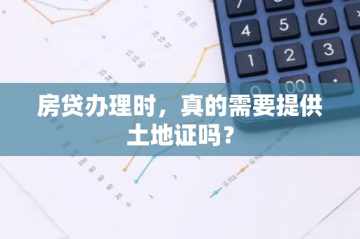 房贷办理时，真的需要提供土地证吗？
