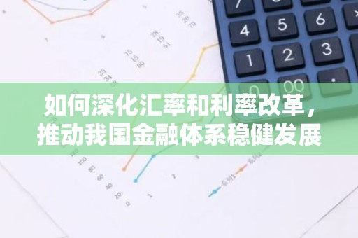 如何深化汇率和利率改革，推动我国金融体系稳健发展？