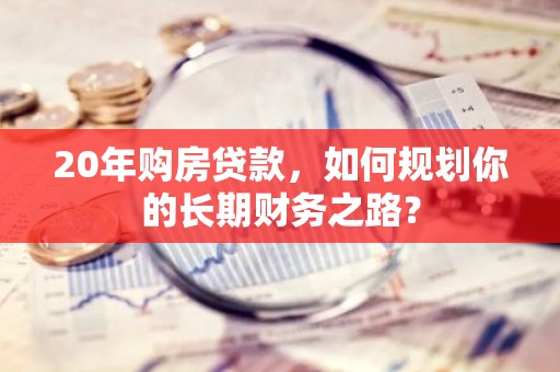 20年购房贷款，如何规划你的长期财务之路？