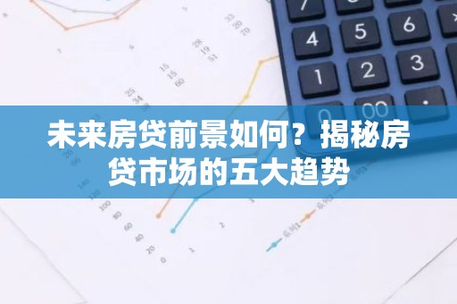未来房贷前景如何？揭秘房贷市场的五大趋势