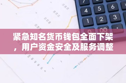 紧急知名货币钱包全面下架，用户资金安全及服务调整全解析