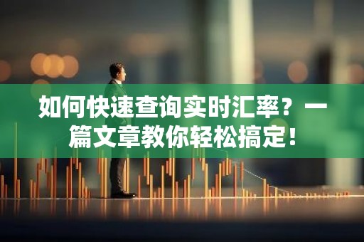 如何快速查询实时汇率？一篇文章教你轻松搞定！