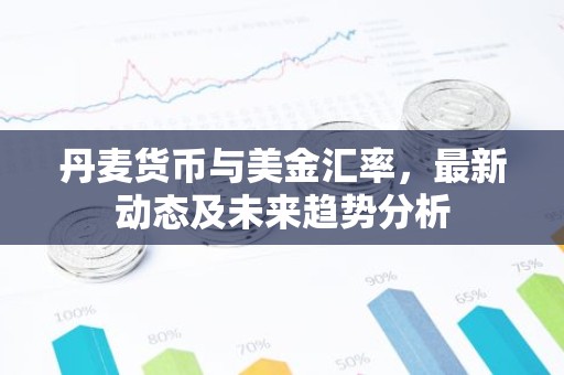 丹麦货币与美金汇率，最新动态及未来趋势分析