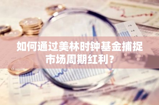 如何通过美林时钟基金捕捉市场周期红利？