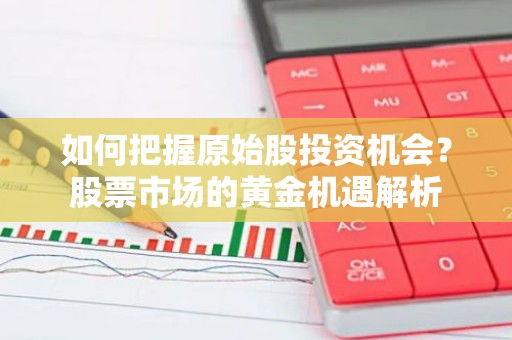 如何把握原始股投资机会？股票市场的黄金机遇解析
