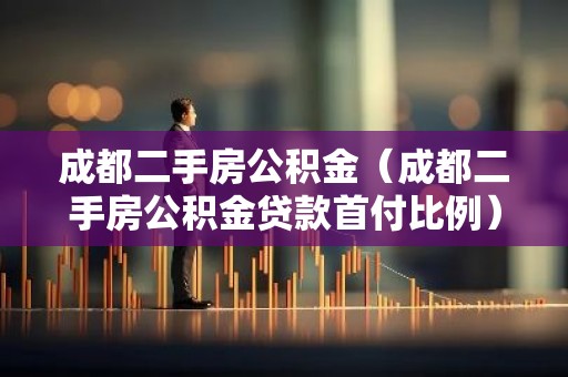成都二手房公积金（成都二手房公积金贷款首付比例）
