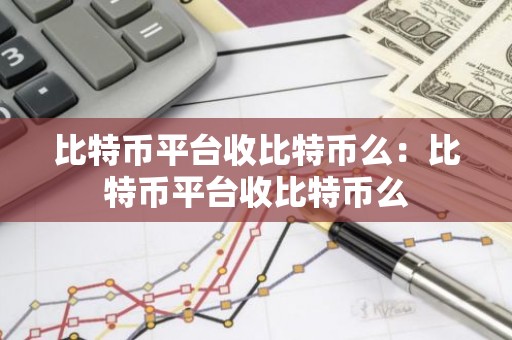比特币平台收比特币么：比特币平台收比特币么