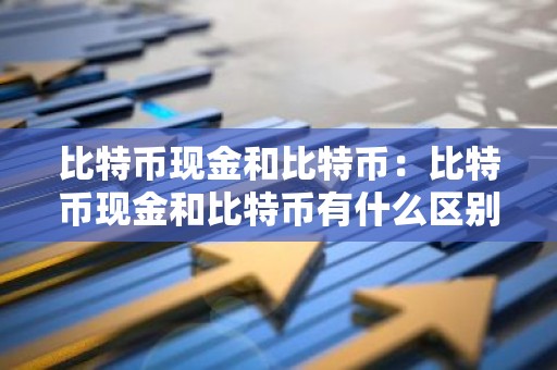 比特币现金和比特币：比特币现金和比特币有什么区别