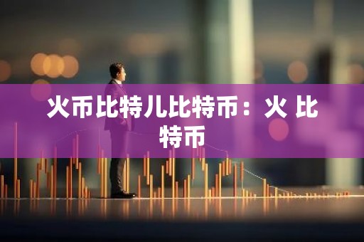 火币比特儿比特币：火 比特币