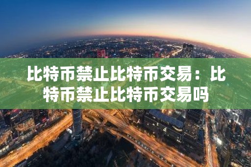 比特币禁止比特币交易：比特币禁止比特币交易吗