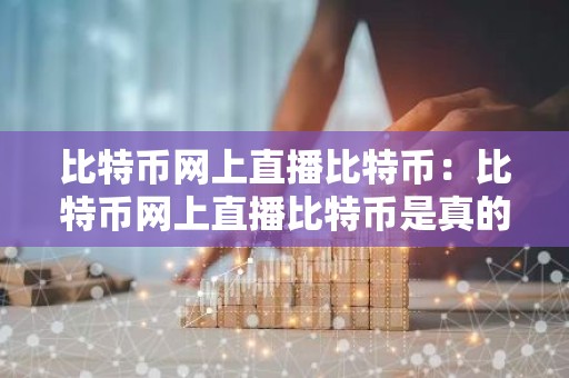 比特币网上直播比特币：比特币网上直播比特币是真的吗