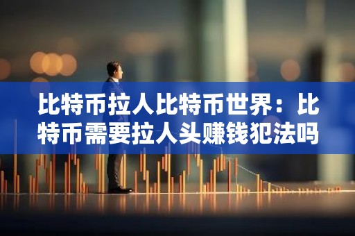 比特币拉人比特币世界：比特币需要拉人头赚钱犯法吗