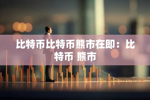 比特币比特币熊市在即：比特币 熊市