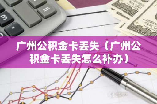 广州公积金卡丢失（广州公积金卡丢失怎么补办）