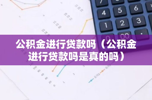 公积金进行贷款吗（公积金进行贷款吗是真的吗）
