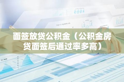 面签放贷公积金（公积金房贷面签后通过率多高）