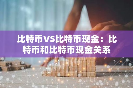 比特币VS比特币现金：比特币和比特币现金关系