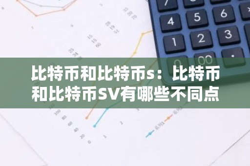 比特币和比特币s：比特币和比特币SV有哪些不同点