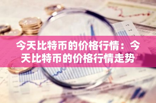 今天比特币的价格行情：今天比特币的价格行情走势
