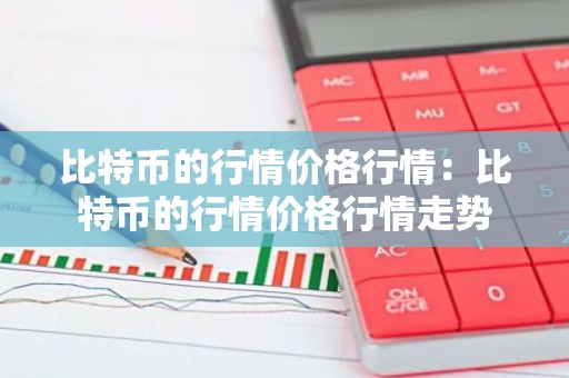 比特币的行情价格行情：比特币的行情价格行情走势