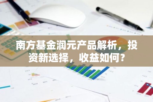 南方基金润元产品解析，投资新选择，收益如何？