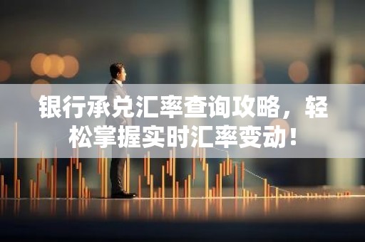 银行承兑汇率查询攻略，轻松掌握实时汇率变动！