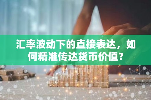 汇率波动下的直接表达，如何精准传达货币价值？