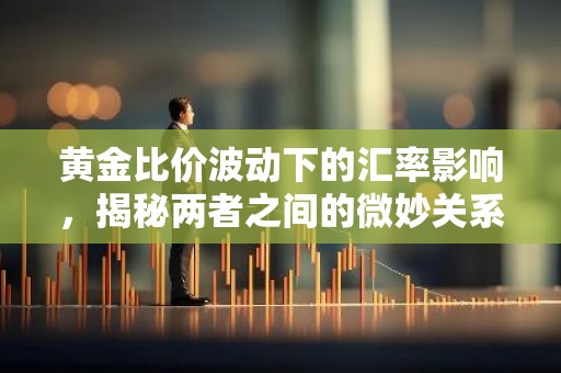黄金比价波动下的汇率影响，揭秘两者之间的微妙关系
