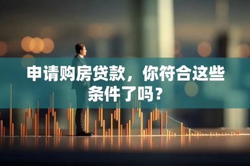 申请购房贷款，你符合这些条件了吗？