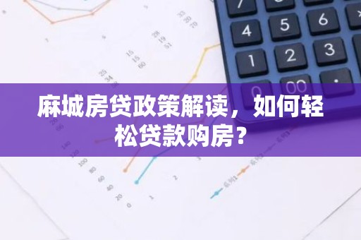 麻城房贷政策解读，如何轻松贷款购房？