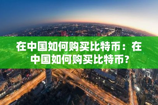 在中国如何购买比特币：在中国如何购买比特币?