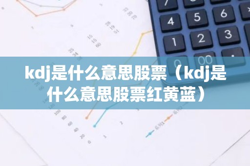 kdj是什么意思股票（kdj是什么意思股票红黄蓝）