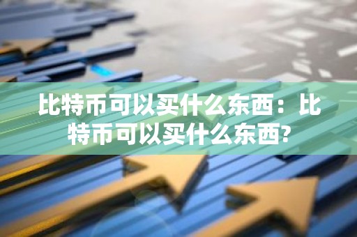 比特币可以买什么东西：比特币可以买什么东西?