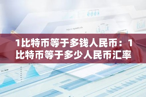 1比特币等于多钱人民币：1比特币等于多少人民币汇率