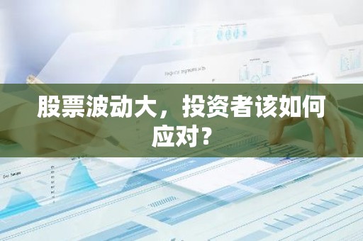 股票波动大，投资者该如何应对？