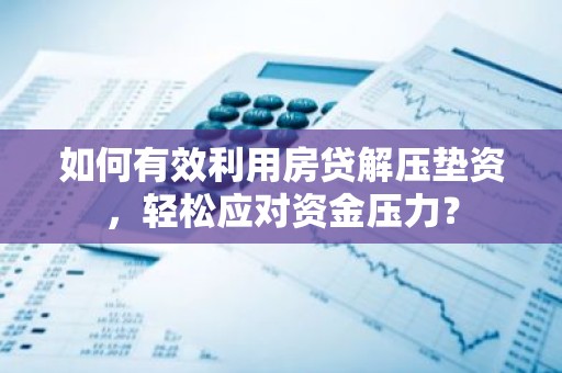 如何有效利用房贷解压垫资，轻松应对资金压力？