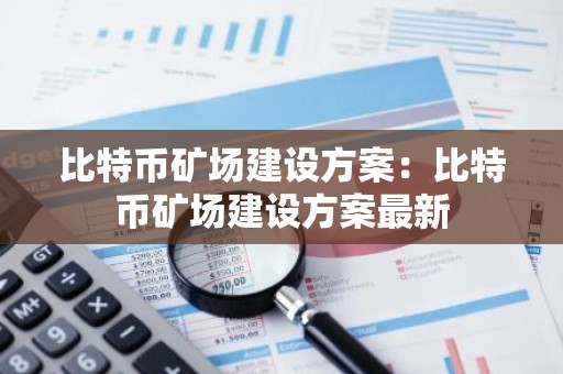 比特币矿场建设方案：比特币矿场建设方案最新