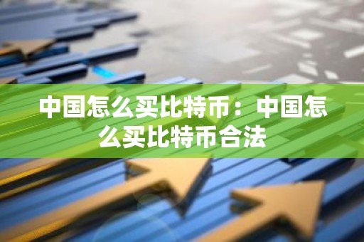 中国怎么买比特币：中国怎么买比特币合法