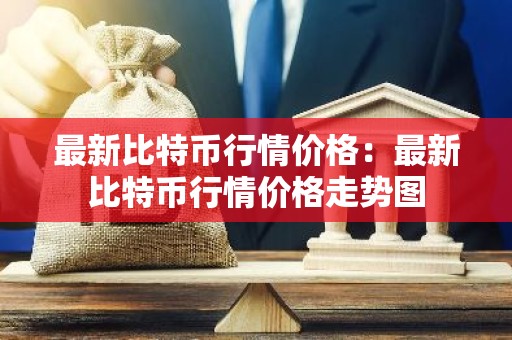 最新比特币行情价格：最新比特币行情价格走势图