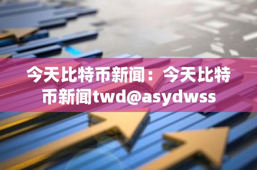 今天比特币新闻：今天比特币新闻twd@asydwss